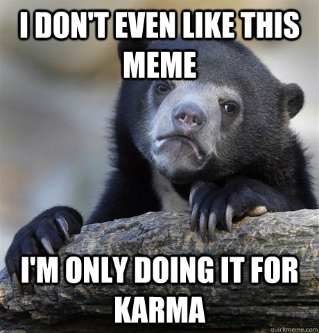 I don't even like this meme  I'm only doing it for karma   Confession Bear