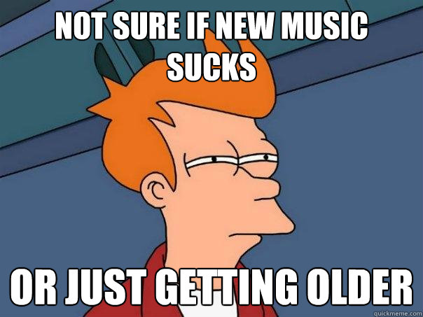 Not sure if new music sucks Or just getting older  Futurama Fry