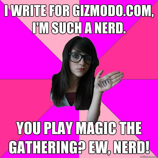 I write for Gizmodo.com, I'm such a nerd. You play Magic the Gathering? EW, nerd!   