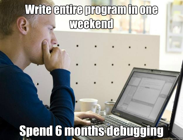 Write entire program in one weekend Spend 6 months debugging  Programmer