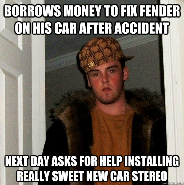 Borrows money to fix fender on his car after accident Next day asks for help installing really sweet new car stereo - Borrows money to fix fender on his car after accident Next day asks for help installing really sweet new car stereo  Scumbag Steve