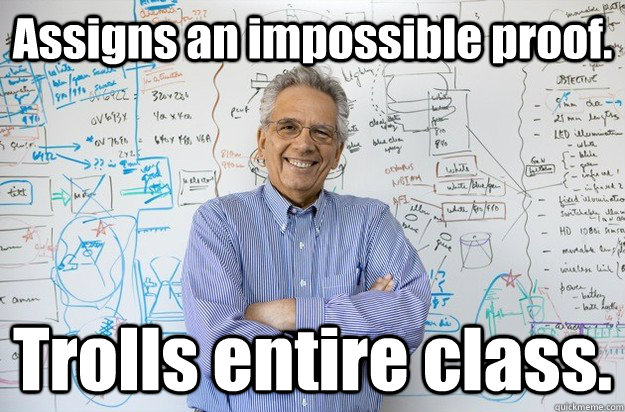 Assigns an impossible proof. Trolls entire class.  Engineering Professor