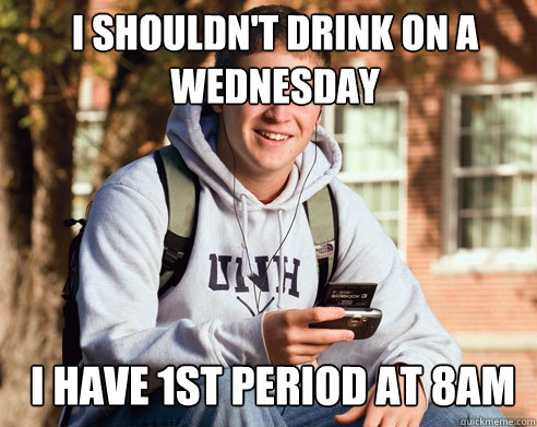 I shouldn't drink on a
Wednesday I have 1st period at 8am  College Freshman