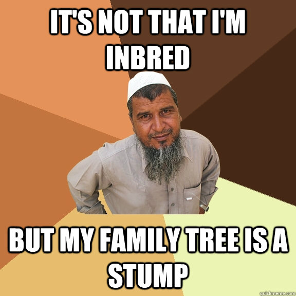 It's not that I'm inbred But my family tree is a stump  - It's not that I'm inbred But my family tree is a stump   Ordinary Muslim Man