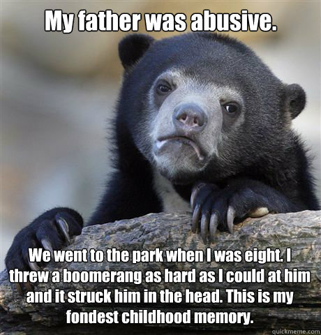 My father was abusive. We went to the park when I was eight. I threw a boomerang as hard as I could at him and it struck him in the head. This is my fondest childhood memory.  Confession Bear