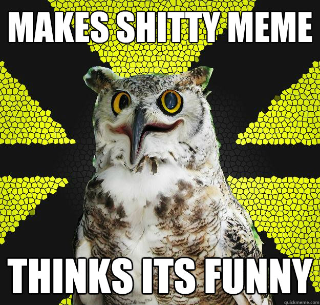 Makes shitty meme Thinks its funny - Makes shitty meme Thinks its funny  Unfunny Owl