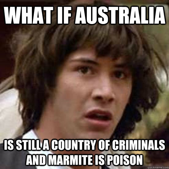 What if Australia is still a country of criminals and Marmite is poison  conspiracy keanu