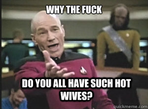 Why the fuck Do you all have such hot wives?  - Why the fuck Do you all have such hot wives?   Annoyed Picard