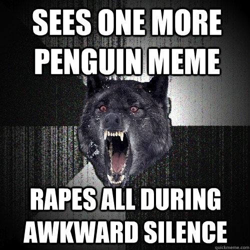 sees one more penguin meme rapes all during awkward silence - sees one more penguin meme rapes all during awkward silence  Insanity Wolf