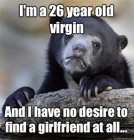 I'm a 26 year old virgin And I have no desire to find a girlfriend at all...  Confession Bear