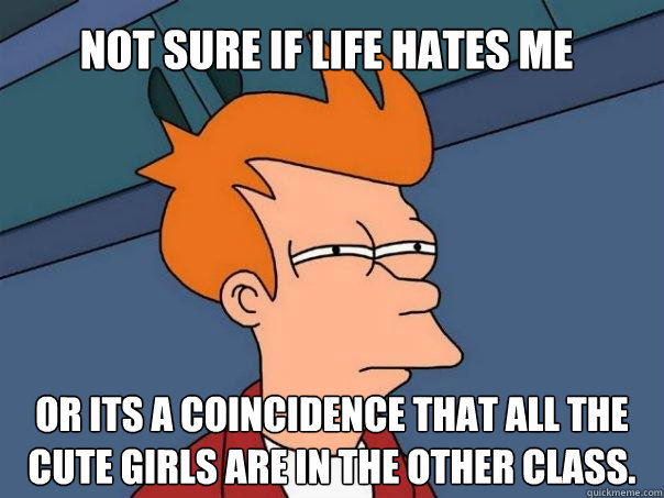 Not sure if Life Hates me Or its a coincidence that all the cute girls are in the other class.  - Not sure if Life Hates me Or its a coincidence that all the cute girls are in the other class.   Futurama Fry
