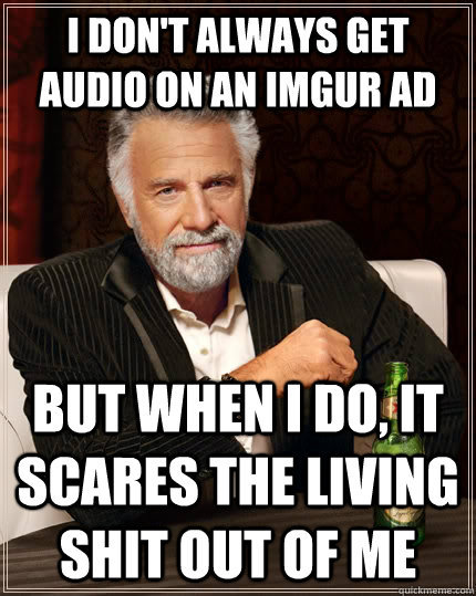 I don't always get audio on an imgur ad but when I do, it scares the living shit out of me  The Most Interesting Man In The World