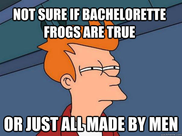 Not sure if bachelorette frogs are true Or just all made by men  Futurama Fry