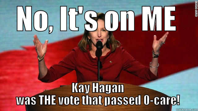 NO, IT'S ON ME KAY HAGAN WAS THE VOTE THAT PASSED 0-CARE! Misc