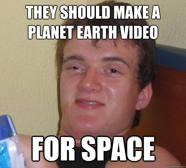 They should make a planet earth video for space  10 Guy