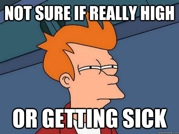 Not sure if really high Or getting sick  Futurama Fry