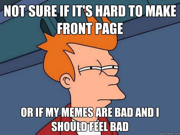 Not sure if it's hard to make front page  or if my memes are bad and I should feel bad - Not sure if it's hard to make front page  or if my memes are bad and I should feel bad  Futurama Fry