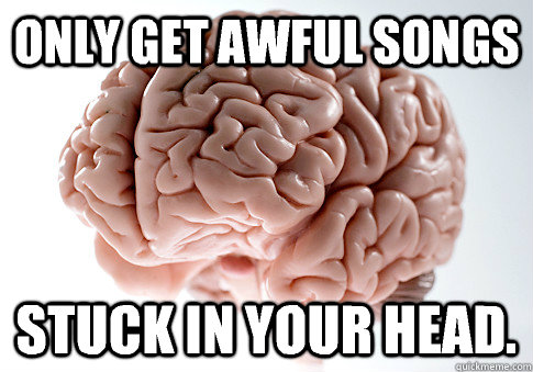 Only get awful songs Stuck in your head.   Scumbag Brain