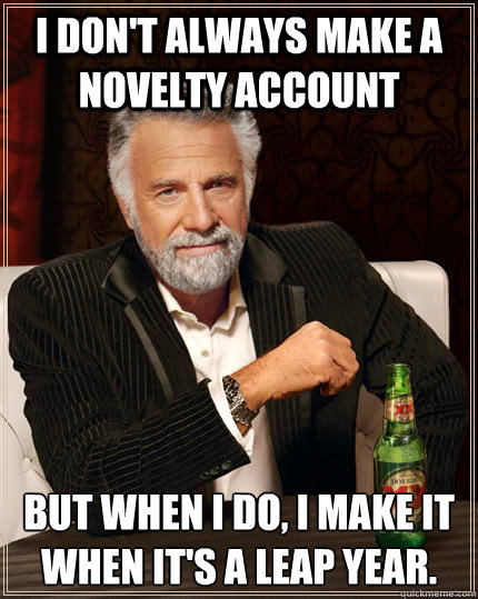 I don't always make a novelty account but when I do, I make it when it's a leap year. - I don't always make a novelty account but when I do, I make it when it's a leap year.  The Most Interesting Man In The World