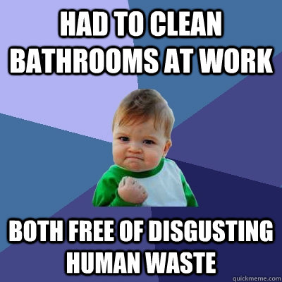 Had to clean bathrooms at work Both free of disgusting human waste  Success Kid