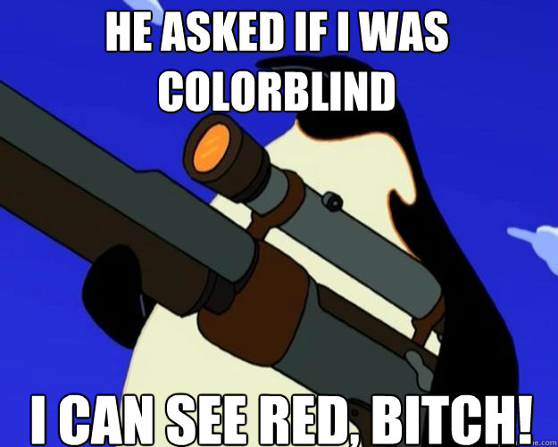 I can see red, bitch! He asked if I was colorblind  SAP NO MORE