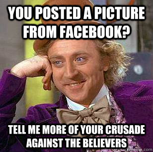 You posted a picture from facebook? Tell me more of your crusade against the believers  Condescending Wonka