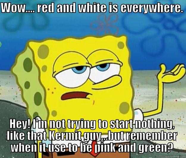 WOW.... RED AND WHITE IS EVERYWHERE.  HEY! I'M NOT TRYING TO START NOTHING, LIKE THAT KERMIT GUY...BUT REMEMBER WHEN IT USE TO BE PINK AND GREEN? Tough Spongebob