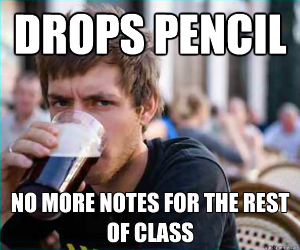 drops pencil no more notes for the rest of class  Lazy College Senior