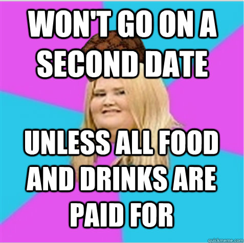Won't go on a second date Unless all food and drinks are paid for  scumbag fat girl