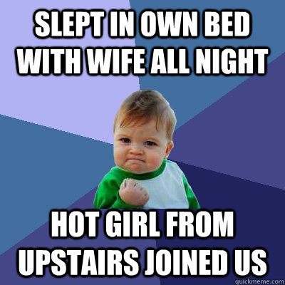 Slept in own bed with wife all night hot girl from upstairs joined us  Success Kid