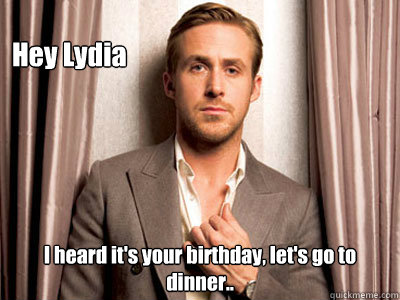 Hey Lydia I heard it's your birthday, let's go to dinner..  Ryan Gosling Birthday