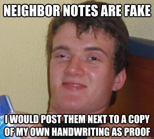 neighbor notes are fake i would post them next to a copy of my own handwriting as proof  10 Guy