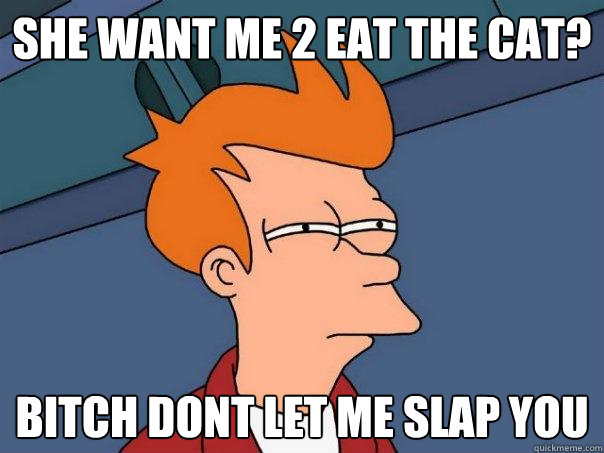 she want me 2 eat the cat? bitch dont let me slap you - she want me 2 eat the cat? bitch dont let me slap you  Futurama Fry