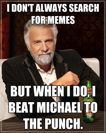 I don't always search for memes But when I do, I beat Michael to the punch.  The Most Interesting Man In The World