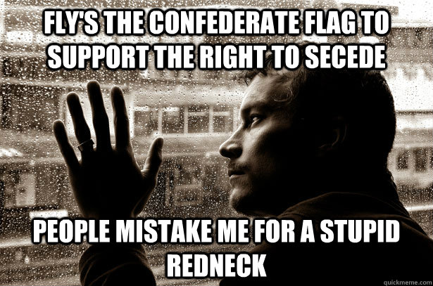 Fly's the confederate flag to support the right to secede  People mistake me for a stupid redneck  Over-Educated Problems