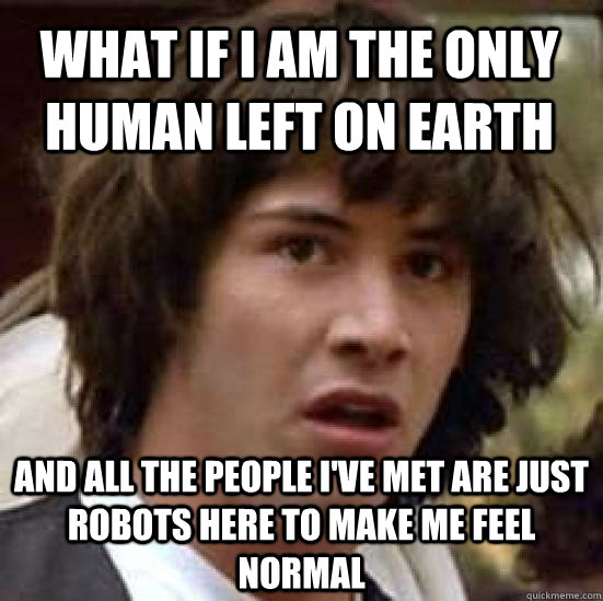 What if I am the only human left on earth And all the people I've met are just robots here to make me feel normal  conspiracy keanu