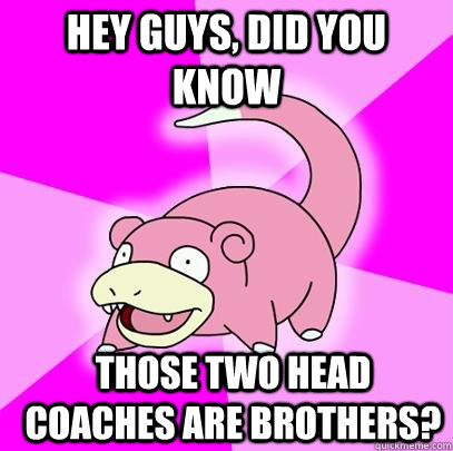 hey guys, did you know those two head coaches are brothers?  Slowpoke