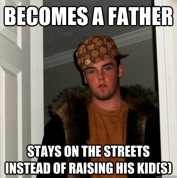 Becomes a father stays on the streets instead of raising his kid(s)  Scumbag Steve