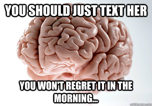 You should just text her you won't regret it in the morning...  Scumbag Brain