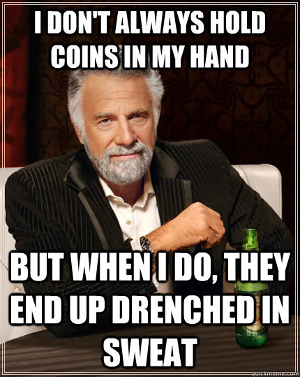 I don't always hold coins in my hand but when I do, they end up drenched in sweat  The Most Interesting Man In The World