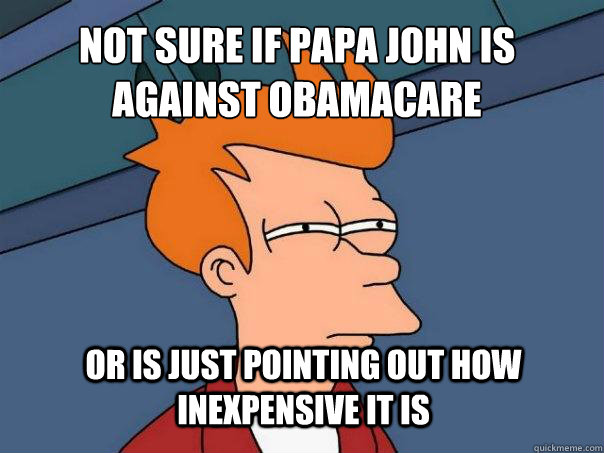 Not sure if Papa John is against Obamacare or is just pointing out how inexpensive it is - Not sure if Papa John is against Obamacare or is just pointing out how inexpensive it is  Futurama Fry