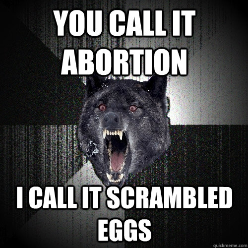 You call it abortion  I call it scrambled eggs - You call it abortion  I call it scrambled eggs  Insanity Wolf