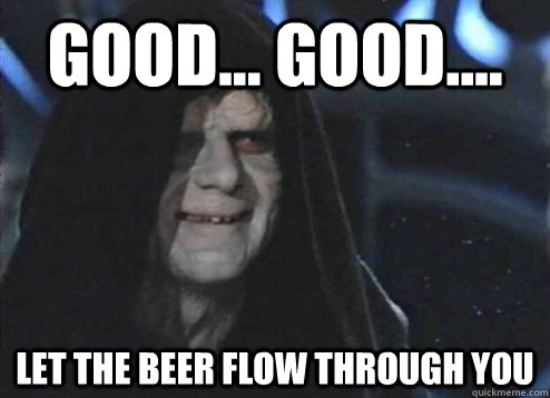 good... good.... Let the beer flow through you  Emperor Palpatine