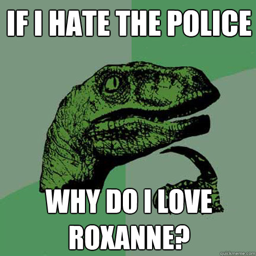 IF I HATE THE POLICE WHY DO I LOVE
ROXANNE? - IF I HATE THE POLICE WHY DO I LOVE
ROXANNE?  Philosoraptor