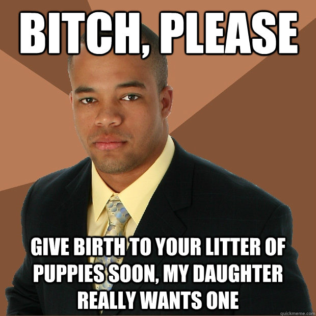 Bitch, please give birth to your litter of puppies soon, my daughter really wants one - Bitch, please give birth to your litter of puppies soon, my daughter really wants one  Successful Black Man