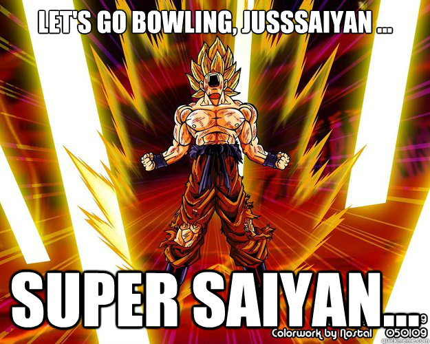 Let's go bowling, jusssaiyan ... super saiyan...  5 Gum Goku