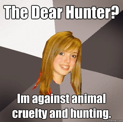 The Dear Hunter? Im against animal cruelty and hunting.  Musically Oblivious 8th Grader