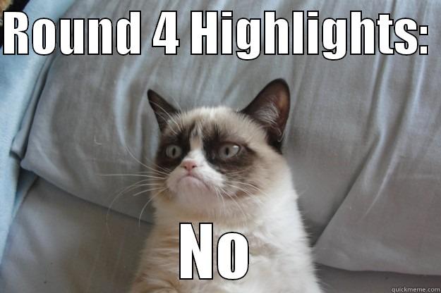 ROUND 4 HIGHLIGHTS:  NO Grumpy Cat