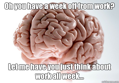 Oh you have a week off from work? Let me have you just think about work all week...  Scumbag Brain