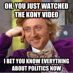 Oh, you just watched the kony video I bet you know everything about politics now  Condescending Wonka